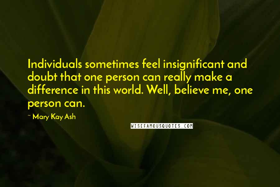 Mary Kay Ash Quotes: Individuals sometimes feel insignificant and doubt that one person can really make a difference in this world. Well, believe me, one person can.