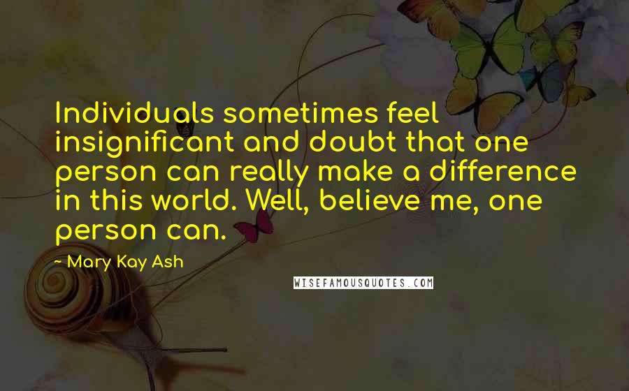 Mary Kay Ash Quotes: Individuals sometimes feel insignificant and doubt that one person can really make a difference in this world. Well, believe me, one person can.