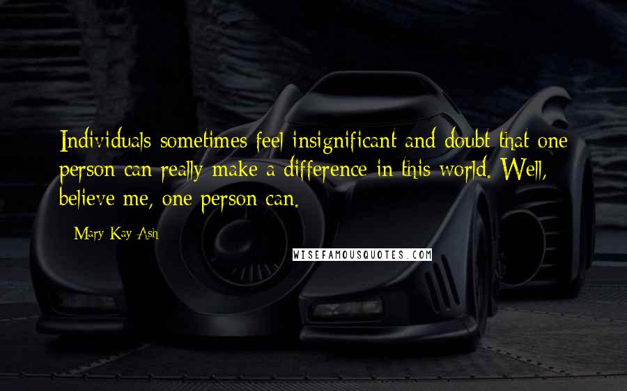 Mary Kay Ash Quotes: Individuals sometimes feel insignificant and doubt that one person can really make a difference in this world. Well, believe me, one person can.