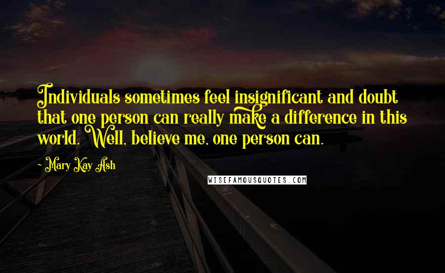 Mary Kay Ash Quotes: Individuals sometimes feel insignificant and doubt that one person can really make a difference in this world. Well, believe me, one person can.