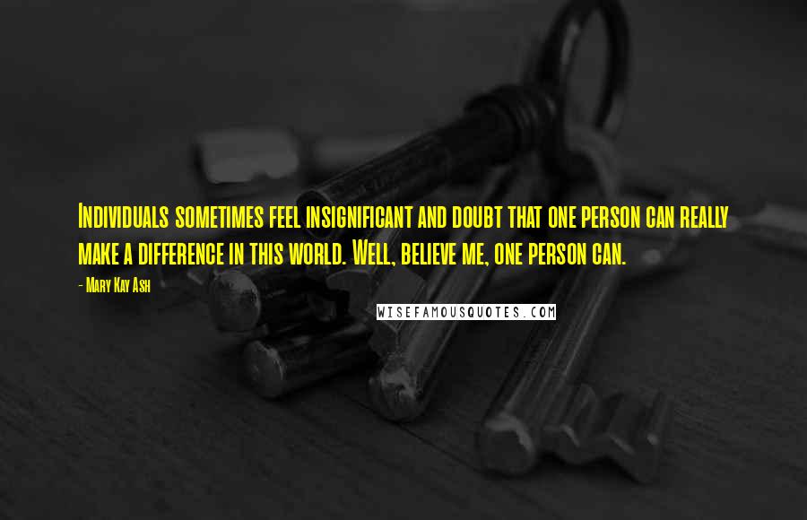 Mary Kay Ash Quotes: Individuals sometimes feel insignificant and doubt that one person can really make a difference in this world. Well, believe me, one person can.