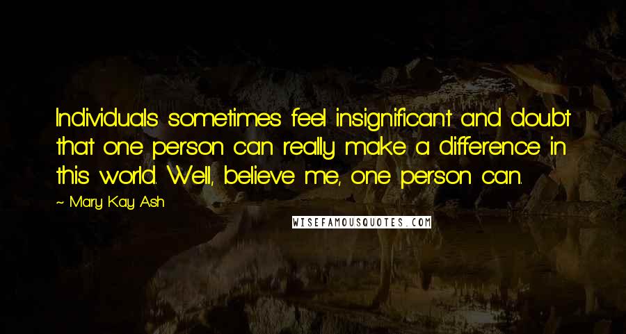 Mary Kay Ash Quotes: Individuals sometimes feel insignificant and doubt that one person can really make a difference in this world. Well, believe me, one person can.