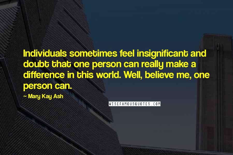 Mary Kay Ash Quotes: Individuals sometimes feel insignificant and doubt that one person can really make a difference in this world. Well, believe me, one person can.
