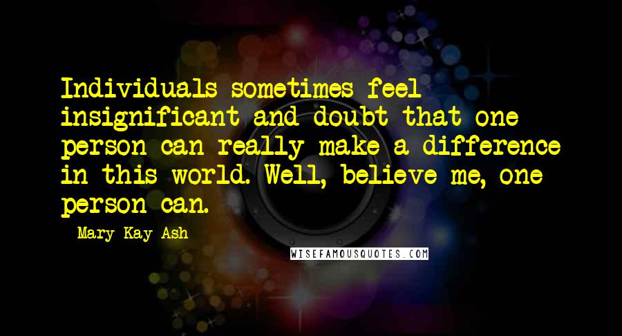 Mary Kay Ash Quotes: Individuals sometimes feel insignificant and doubt that one person can really make a difference in this world. Well, believe me, one person can.