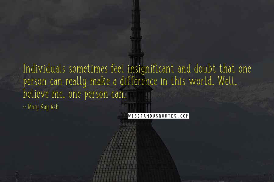 Mary Kay Ash Quotes: Individuals sometimes feel insignificant and doubt that one person can really make a difference in this world. Well, believe me, one person can.