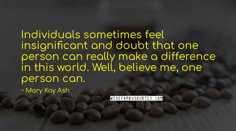 Mary Kay Ash Quotes: Individuals sometimes feel insignificant and doubt that one person can really make a difference in this world. Well, believe me, one person can.