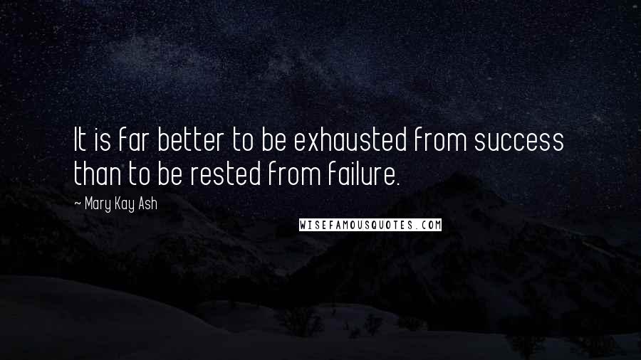 Mary Kay Ash Quotes: It is far better to be exhausted from success than to be rested from failure.