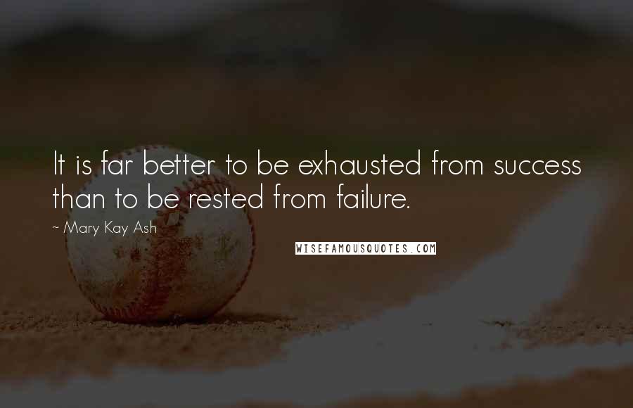 Mary Kay Ash Quotes: It is far better to be exhausted from success than to be rested from failure.