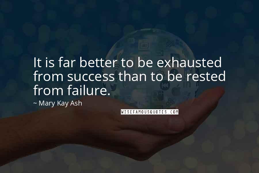 Mary Kay Ash Quotes: It is far better to be exhausted from success than to be rested from failure.