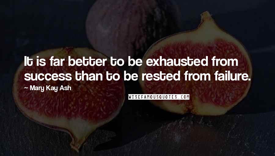 Mary Kay Ash Quotes: It is far better to be exhausted from success than to be rested from failure.