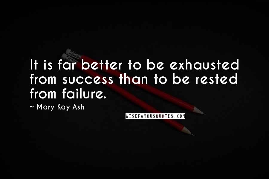 Mary Kay Ash Quotes: It is far better to be exhausted from success than to be rested from failure.