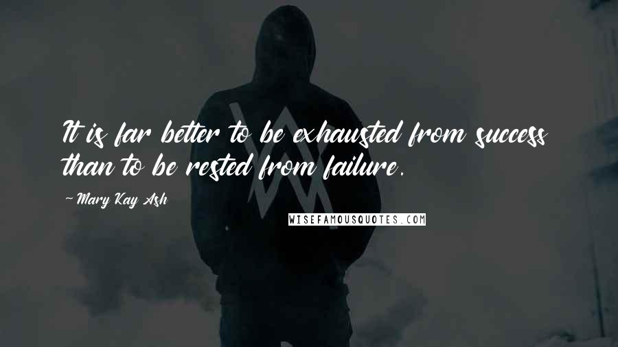 Mary Kay Ash Quotes: It is far better to be exhausted from success than to be rested from failure.