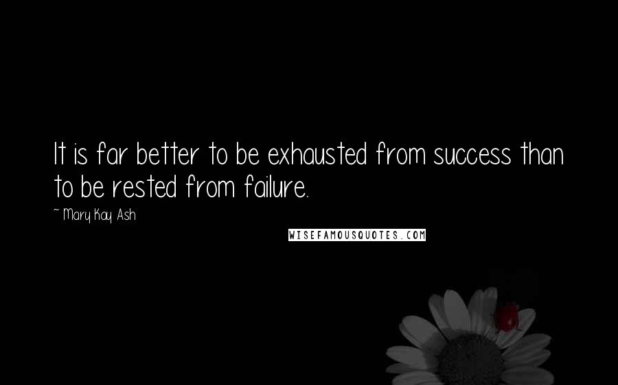 Mary Kay Ash Quotes: It is far better to be exhausted from success than to be rested from failure.