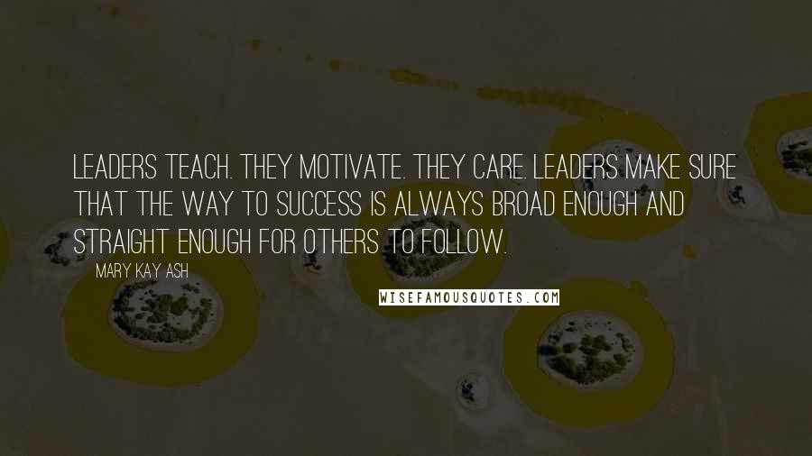 Mary Kay Ash Quotes: Leaders teach. They motivate. They care. Leaders make sure that the way to success is always broad enough and straight enough for others to follow.