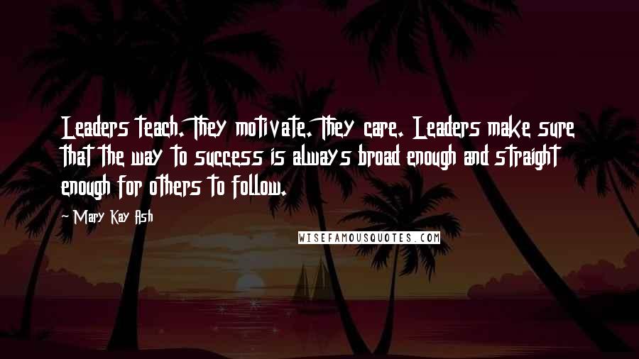 Mary Kay Ash Quotes: Leaders teach. They motivate. They care. Leaders make sure that the way to success is always broad enough and straight enough for others to follow.