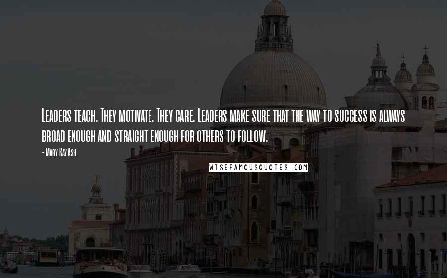 Mary Kay Ash Quotes: Leaders teach. They motivate. They care. Leaders make sure that the way to success is always broad enough and straight enough for others to follow.