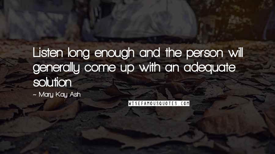 Mary Kay Ash Quotes: Listen long enough and the person will generally come up with an adequate solution.