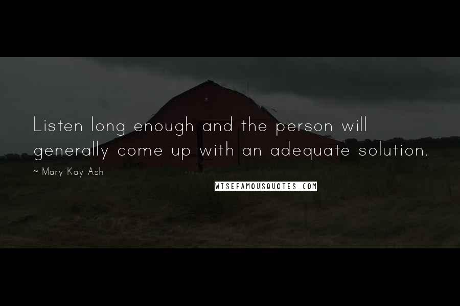 Mary Kay Ash Quotes: Listen long enough and the person will generally come up with an adequate solution.