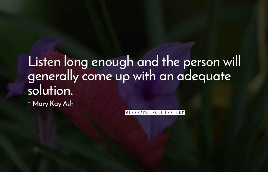 Mary Kay Ash Quotes: Listen long enough and the person will generally come up with an adequate solution.