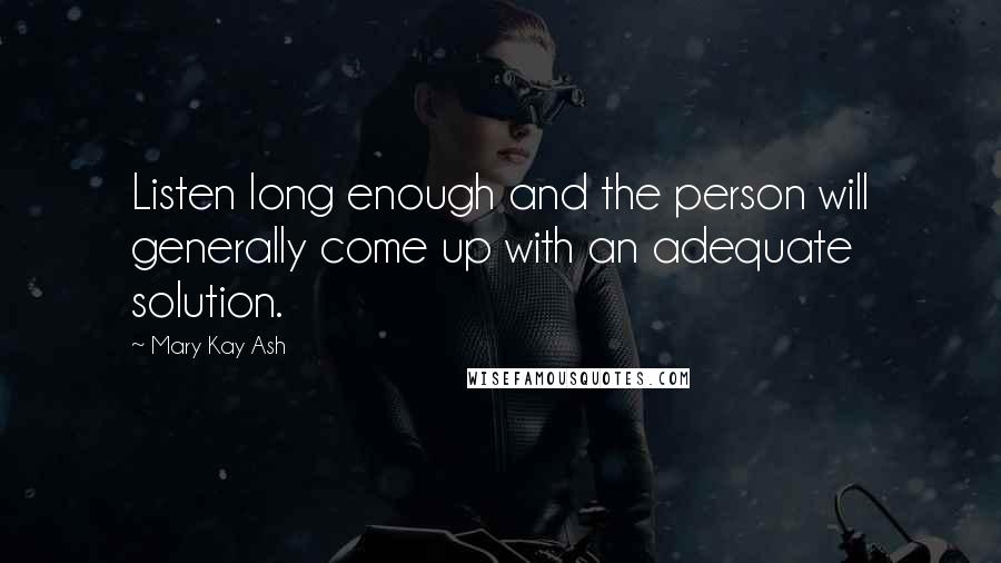 Mary Kay Ash Quotes: Listen long enough and the person will generally come up with an adequate solution.