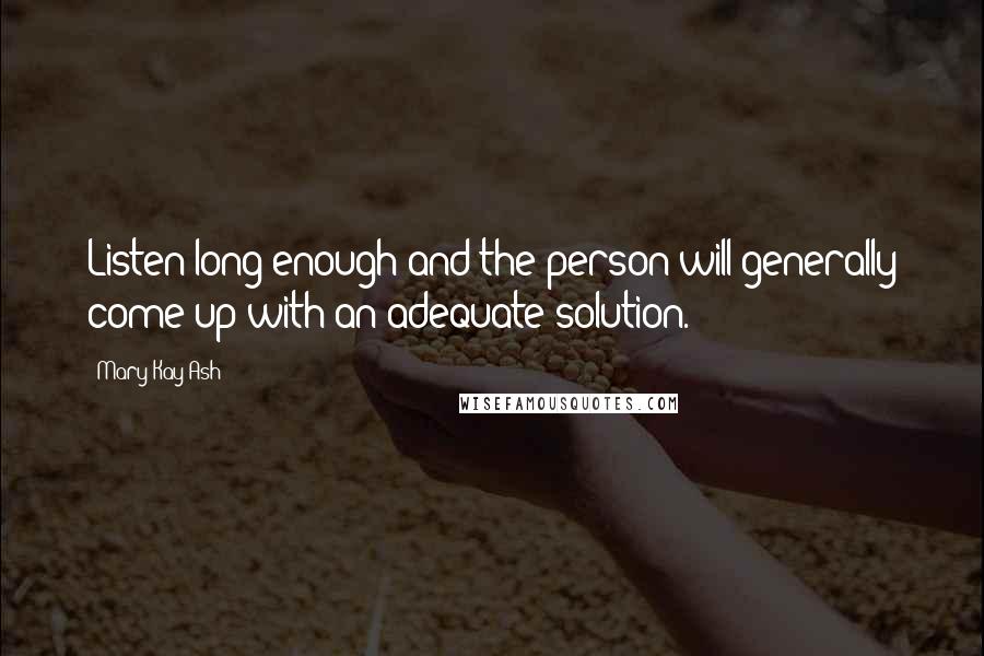 Mary Kay Ash Quotes: Listen long enough and the person will generally come up with an adequate solution.