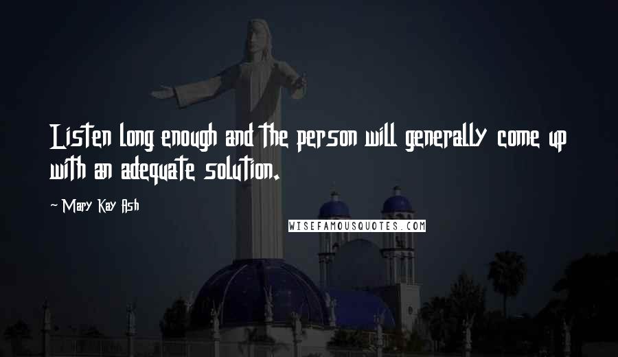 Mary Kay Ash Quotes: Listen long enough and the person will generally come up with an adequate solution.