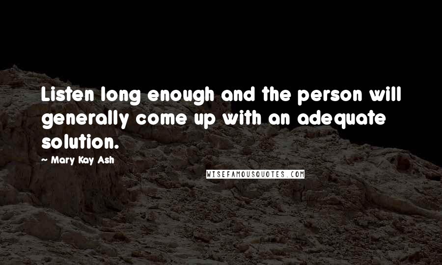 Mary Kay Ash Quotes: Listen long enough and the person will generally come up with an adequate solution.