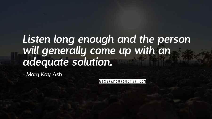 Mary Kay Ash Quotes: Listen long enough and the person will generally come up with an adequate solution.