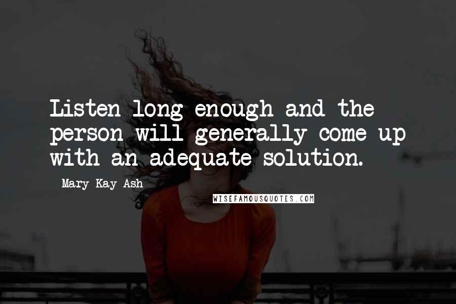 Mary Kay Ash Quotes: Listen long enough and the person will generally come up with an adequate solution.