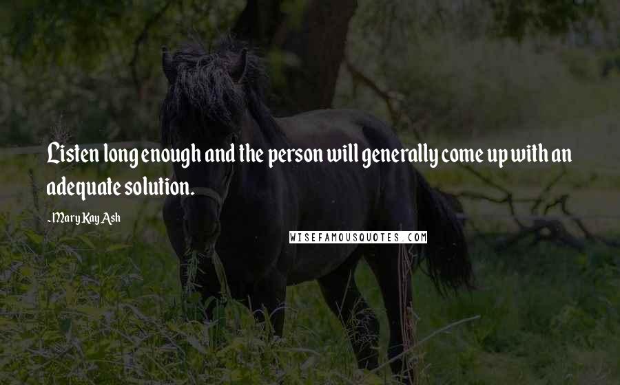 Mary Kay Ash Quotes: Listen long enough and the person will generally come up with an adequate solution.