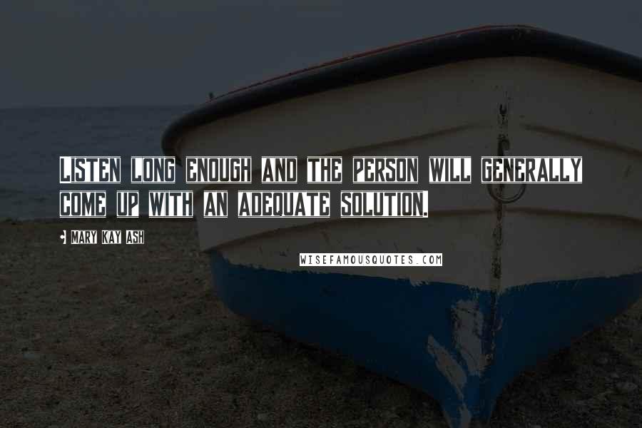 Mary Kay Ash Quotes: Listen long enough and the person will generally come up with an adequate solution.