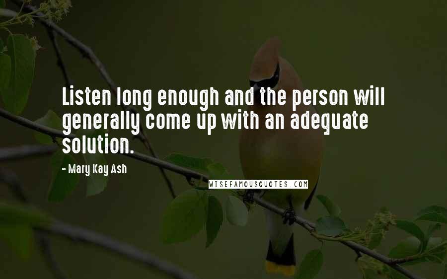 Mary Kay Ash Quotes: Listen long enough and the person will generally come up with an adequate solution.