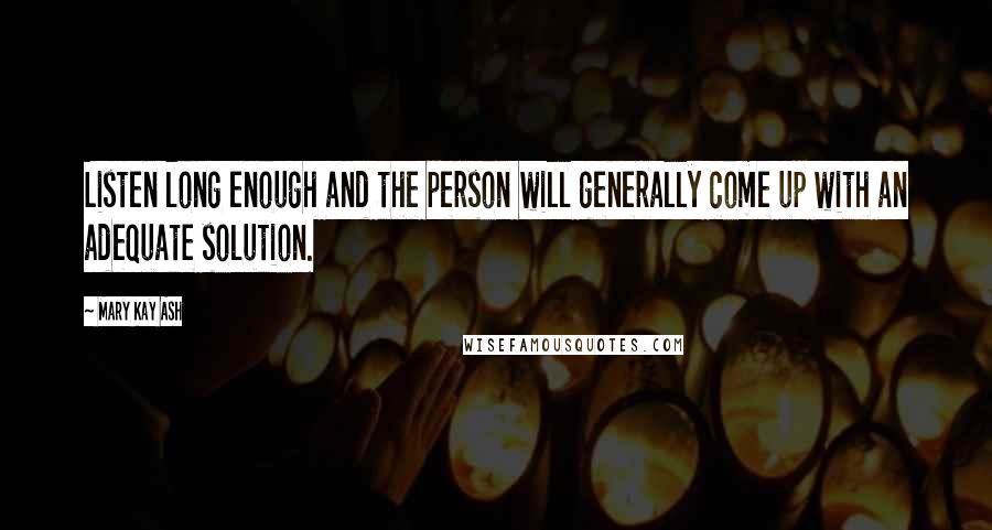 Mary Kay Ash Quotes: Listen long enough and the person will generally come up with an adequate solution.