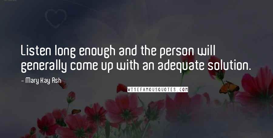 Mary Kay Ash Quotes: Listen long enough and the person will generally come up with an adequate solution.