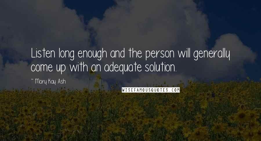 Mary Kay Ash Quotes: Listen long enough and the person will generally come up with an adequate solution.