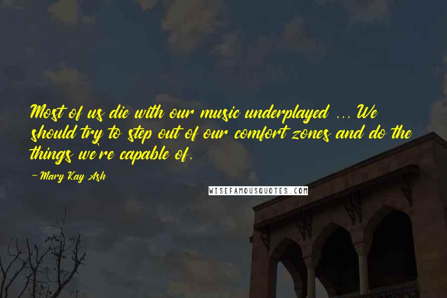 Mary Kay Ash Quotes: Most of us die with our music underplayed ... We should try to step out of our comfort zones and do the things we're capable of.