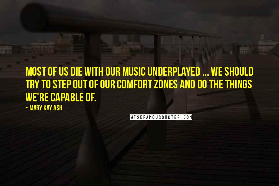 Mary Kay Ash Quotes: Most of us die with our music underplayed ... We should try to step out of our comfort zones and do the things we're capable of.