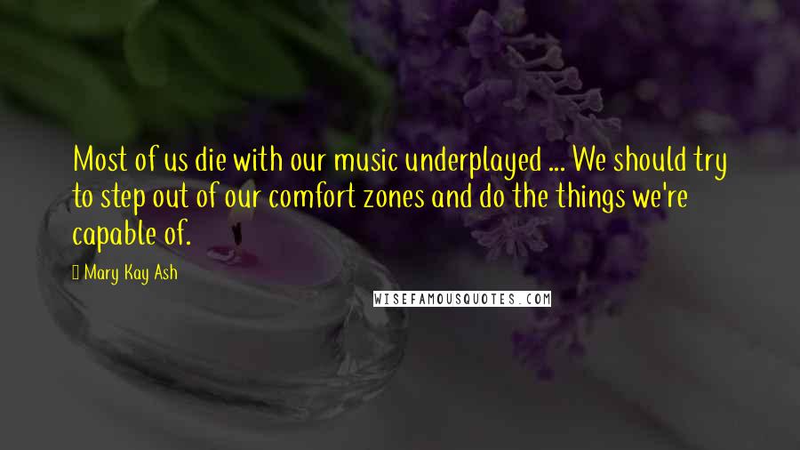 Mary Kay Ash Quotes: Most of us die with our music underplayed ... We should try to step out of our comfort zones and do the things we're capable of.