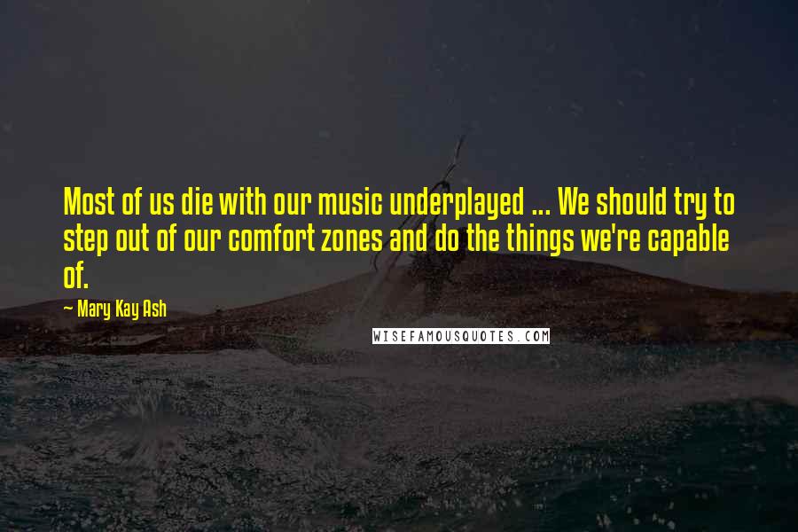 Mary Kay Ash Quotes: Most of us die with our music underplayed ... We should try to step out of our comfort zones and do the things we're capable of.