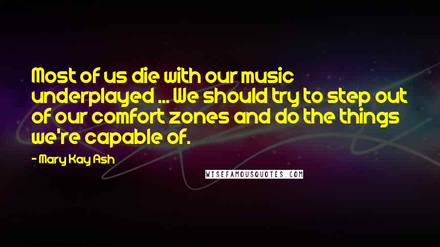 Mary Kay Ash Quotes: Most of us die with our music underplayed ... We should try to step out of our comfort zones and do the things we're capable of.