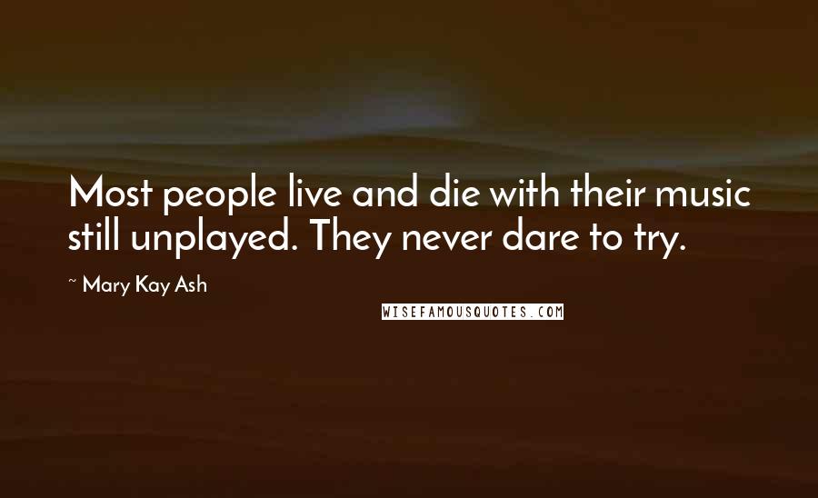 Mary Kay Ash Quotes: Most people live and die with their music still unplayed. They never dare to try.