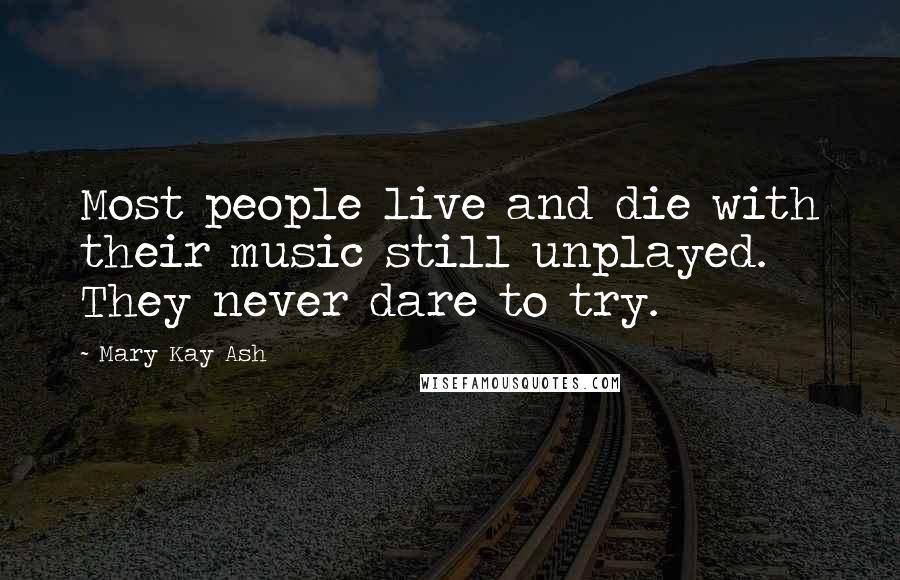 Mary Kay Ash Quotes: Most people live and die with their music still unplayed. They never dare to try.