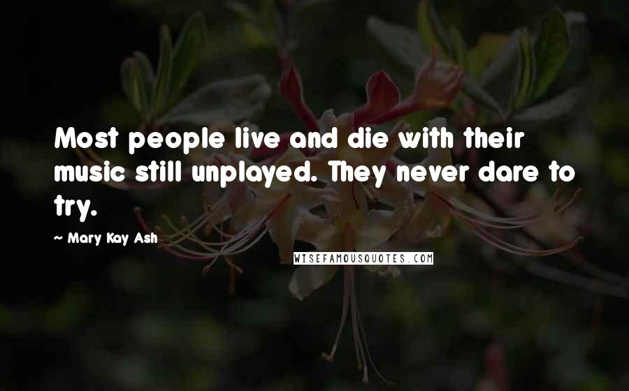 Mary Kay Ash Quotes: Most people live and die with their music still unplayed. They never dare to try.