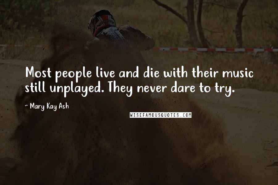 Mary Kay Ash Quotes: Most people live and die with their music still unplayed. They never dare to try.