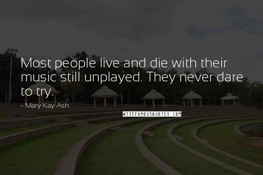 Mary Kay Ash Quotes: Most people live and die with their music still unplayed. They never dare to try.