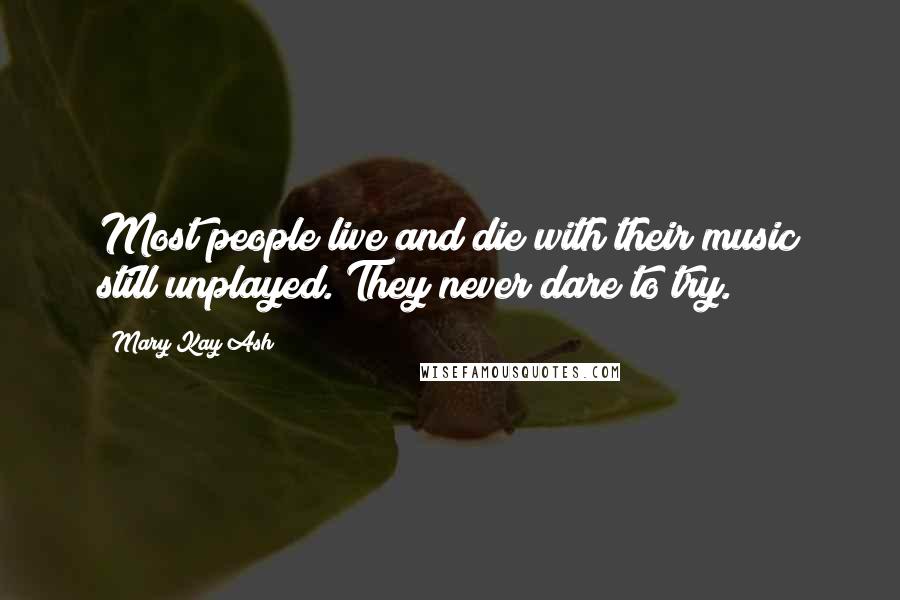 Mary Kay Ash Quotes: Most people live and die with their music still unplayed. They never dare to try.