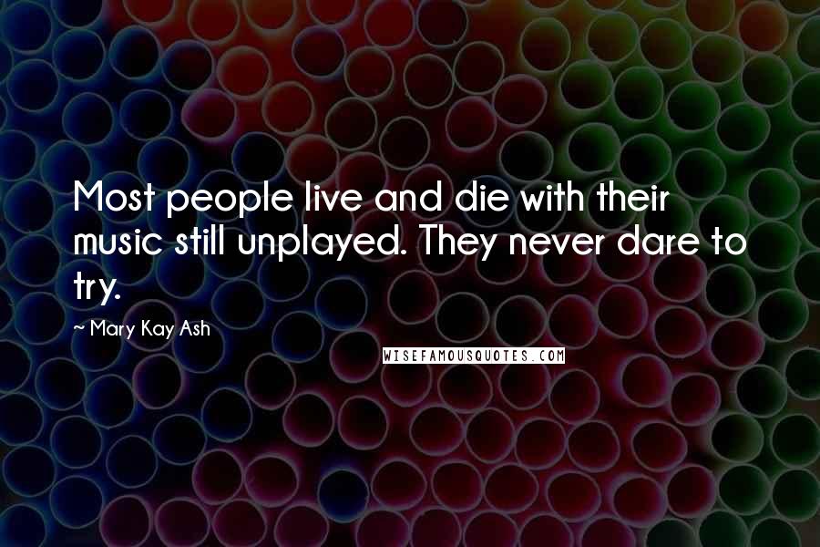 Mary Kay Ash Quotes: Most people live and die with their music still unplayed. They never dare to try.