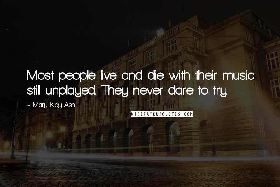 Mary Kay Ash Quotes: Most people live and die with their music still unplayed. They never dare to try.