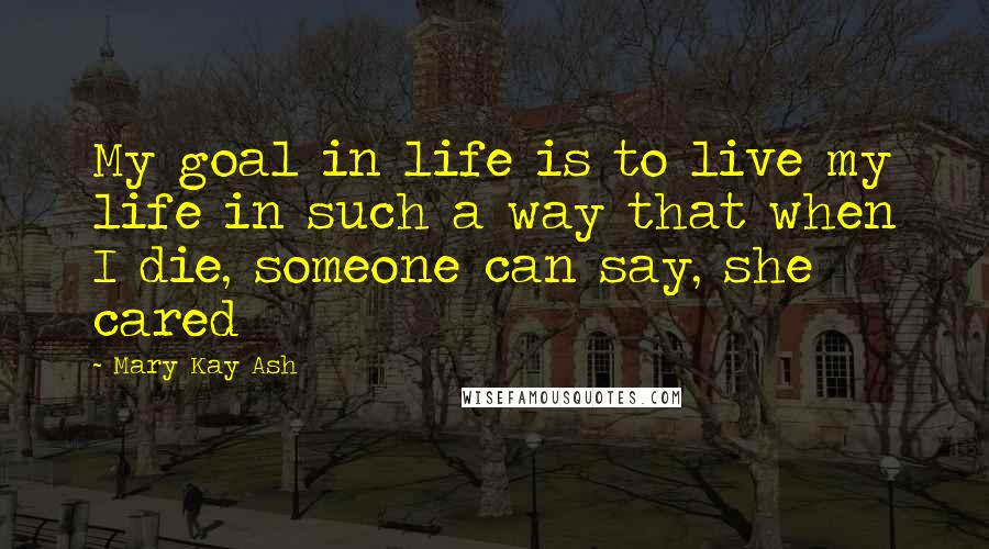 Mary Kay Ash Quotes: My goal in life is to live my life in such a way that when I die, someone can say, she cared