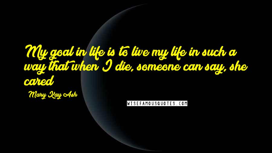 Mary Kay Ash Quotes: My goal in life is to live my life in such a way that when I die, someone can say, she cared